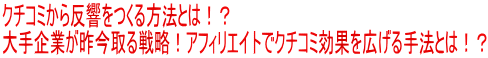 クチコミから反響をつくる方法とは！？ 大手企業が昨今取る戦略！アフィリエイトでクチコミ効果を広げる手法とは！？ 